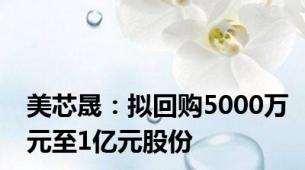 美芯晟：拟回购5000万元至1亿元股份