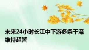 未来24小时长江中下游多条干流维持超警