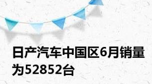 日产汽车中国区6月销量为52852台