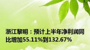 浙江黎明：预计上半年净利润同比增加55.11%到132.67%