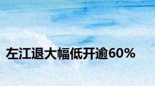 左江退大幅低开逾60%