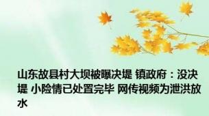 山东故县村大坝被曝决堤 镇政府：没决堤 小险情已处置完毕 网传视频为泄洪放水