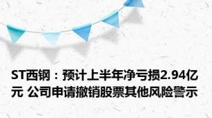 ST西钢：预计上半年净亏损2.94亿元 公司申请撤销股票其他风险警示