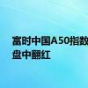 富时中国A50指数期货盘中翻红