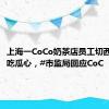 上海一CoCo奶茶店员工切西瓜时偷吃瓜心，#市监局回应CoC