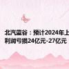 北汽蓝谷：预计2024年上半年净利润亏损24亿元-27亿元