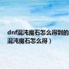 dnf混沌魔石怎么得到的（dnf混沌魔石怎么得）