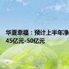 华夏幸福：预计上半年净利亏损45亿元-50亿元