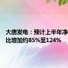 大唐发电：预计上半年净利润同比增加约85%至124%