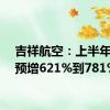 吉祥航空：上半年净利预增621%到781%