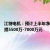 江特电机：预计上半年净利润亏损5500万-7000万元