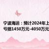 宁波海运：预计2024年上半年净亏损1450万元-4050万元