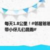 每天1.8公里！#邻居爸爸第5年带小伢儿们晨跑#