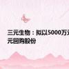 三元生物：拟以5000万元-1亿元回购股份