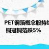 PET铜箔概念股持续走低 铜冠铜箔跌5%