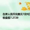 在岸人民币兑美元7月9日16:30收盘报7.2720