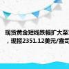 现货黄金短线跌幅扩大至12美元，现报2351.12美元/盎司