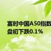 富时中国A50指数期货盘初下跌0.1%