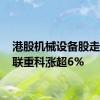 港股机械设备股走强 中联重科涨超6%