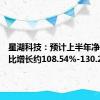 星湖科技：预计上半年净利润同比增长约108.54%-130.26%