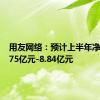 用友网络：预计上半年净亏损7.75亿元-8.84亿元