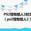 PS2怪物猎人2封龙宝剑（ps2怪物猎人2）