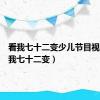 看我七十二变少儿节目视频（看我七十二变）