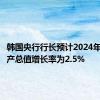 韩国央行行长预计2024年国内生产总值增长率为2.5%