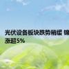 光伏设备板块跌势稍缓 锦浪科技涨超5%