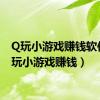 Q玩小游戏赚钱软件（q玩小游戏赚钱）