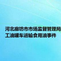 河北廊坊市市场监督管理局回应化工油罐车运输食用油事件