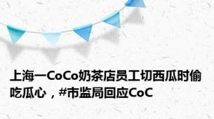 上海一CoCo奶茶店员工切西瓜时偷吃瓜心，#市监局回应CoC