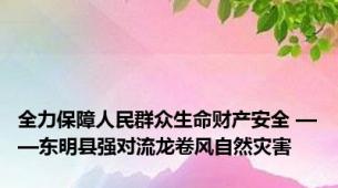 全力保障人民群众生命财产安全 ——东明县强对流龙卷风自然灾害