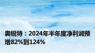 奥锐特：2024年半年度净利润预增82%到124%