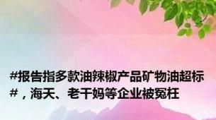 #报告指多款油辣椒产品矿物油超标#，海天、老干妈等企业被冤枉