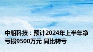 中船科技：预计2024年上半年净亏损9500万元 同比转亏