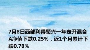 7月8日西部利得聚兴一年定开混合A净值下跌0.25%，近1个月累计下跌0.78%