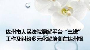 达州市人民法院调解平台“三进”工作及纠纷多元化解培训在达州枫