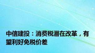 中信建投：消费税潜在改革，有望利好免税价差