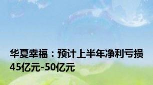 华夏幸福：预计上半年净利亏损45亿元-50亿元