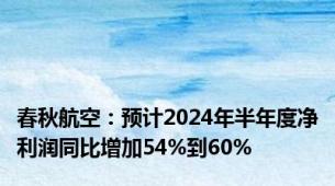 春秋航空：预计2024年半年度净利润同比增加54%到60%