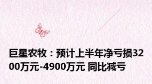 巨星农牧：预计上半年净亏损3200万元-4900万元 同比减亏