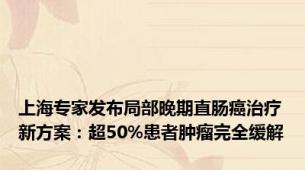 上海专家发布局部晚期直肠癌治疗新方案：超50%患者肿瘤完全缓解