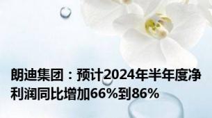 朗迪集团：预计2024年半年度净利润同比增加66%到86%