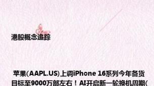 港股概念追踪 | 苹果(AAPL.US)上调iPhone 16系列今年备货目标至9000万部左右！AI开启新一轮换机周期(附概念股)