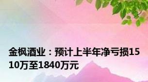 金枫酒业：预计上半年净亏损1510万至1840万元