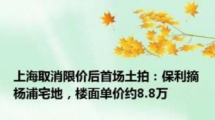 上海取消限价后首场土拍：保利摘杨浦宅地，楼面单价约8.8万