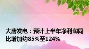 大唐发电：预计上半年净利润同比增加约85%至124%