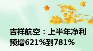 吉祥航空：上半年净利预增621%到781%