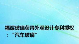 福耀玻璃获得外观设计专利授权：“汽车玻璃”